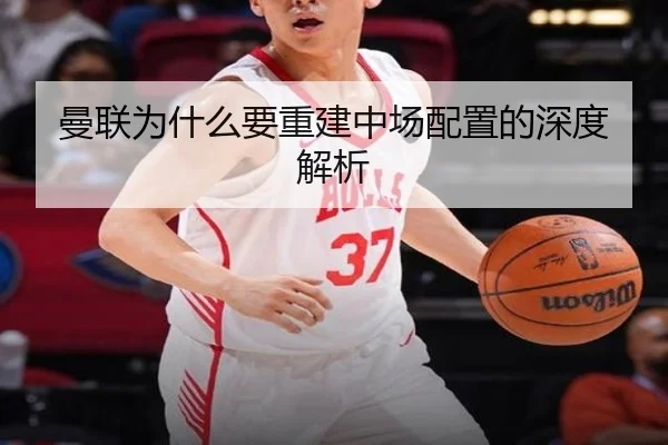 曼联为什么要重建中场配置的深度解析