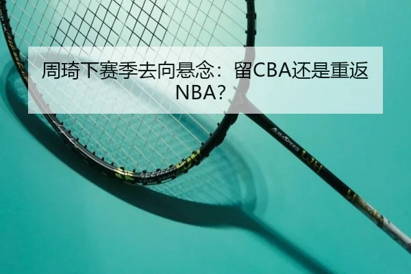 周琦下赛季去向悬念：留CBA还是重返NBA？